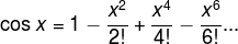 cos x = 1 - x^2/ 2! + x^4 / 4! - x^6 / 6! ...